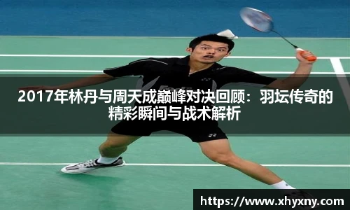 2017年林丹与周天成巅峰对决回顾：羽坛传奇的精彩瞬间与战术解析