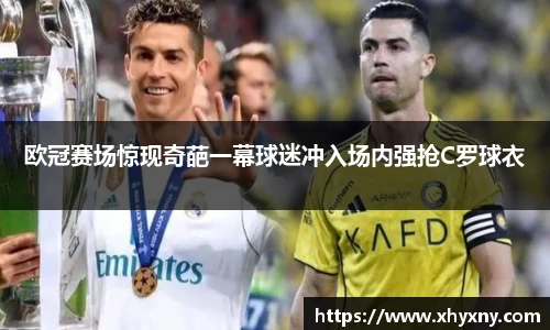 欧冠赛场惊现奇葩一幕球迷冲入场内强抢C罗球衣